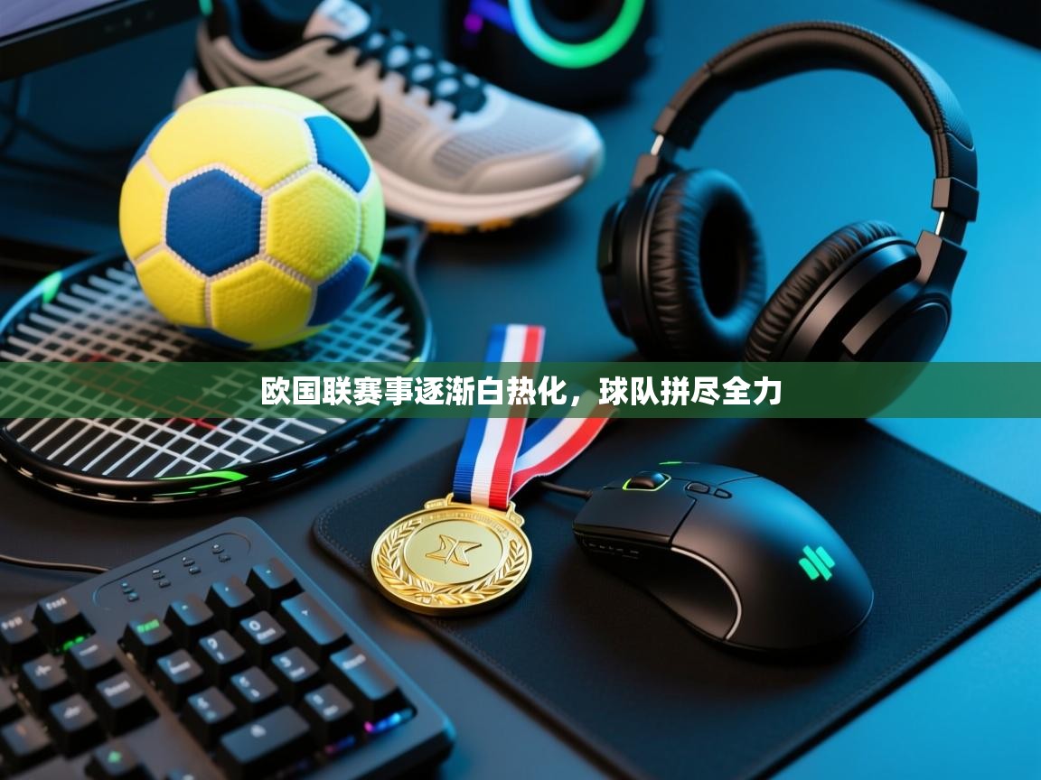 欧国联赛事逐渐白热化,球队拼尽全力 第2张