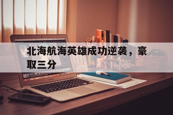 九游体育app-北海航海英雄成功逆袭，豪取三分