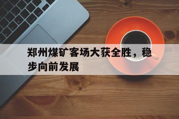 九游体育app-郑州煤矿客场大获全胜，稳步向前发展的简单介绍