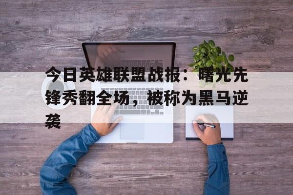 九游体育官网入口-今日英雄联盟战报：曙光先锋秀翻全场，被称为黑马逆袭的简单介绍