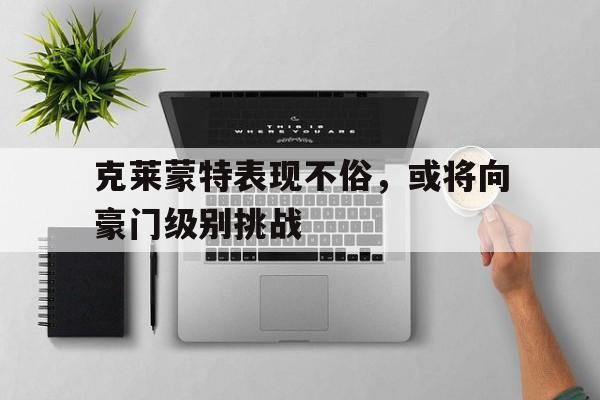 九游体育app-包含克莱蒙特表现不俗，或将向豪门级别挑战的词条